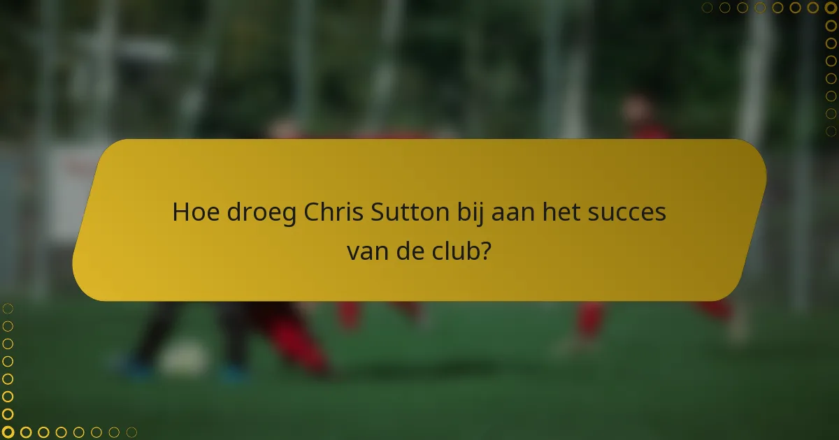 Hoe droeg Chris Sutton bij aan het succes van de club?