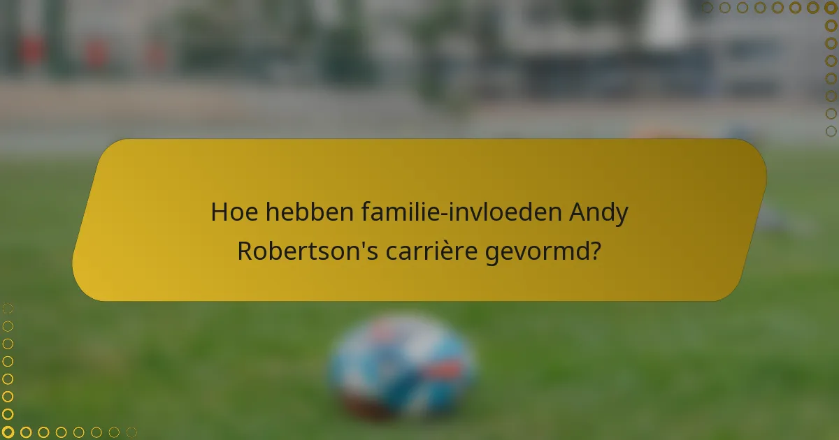 Hoe hebben familie-invloeden Andy Robertson's carrière gevormd?