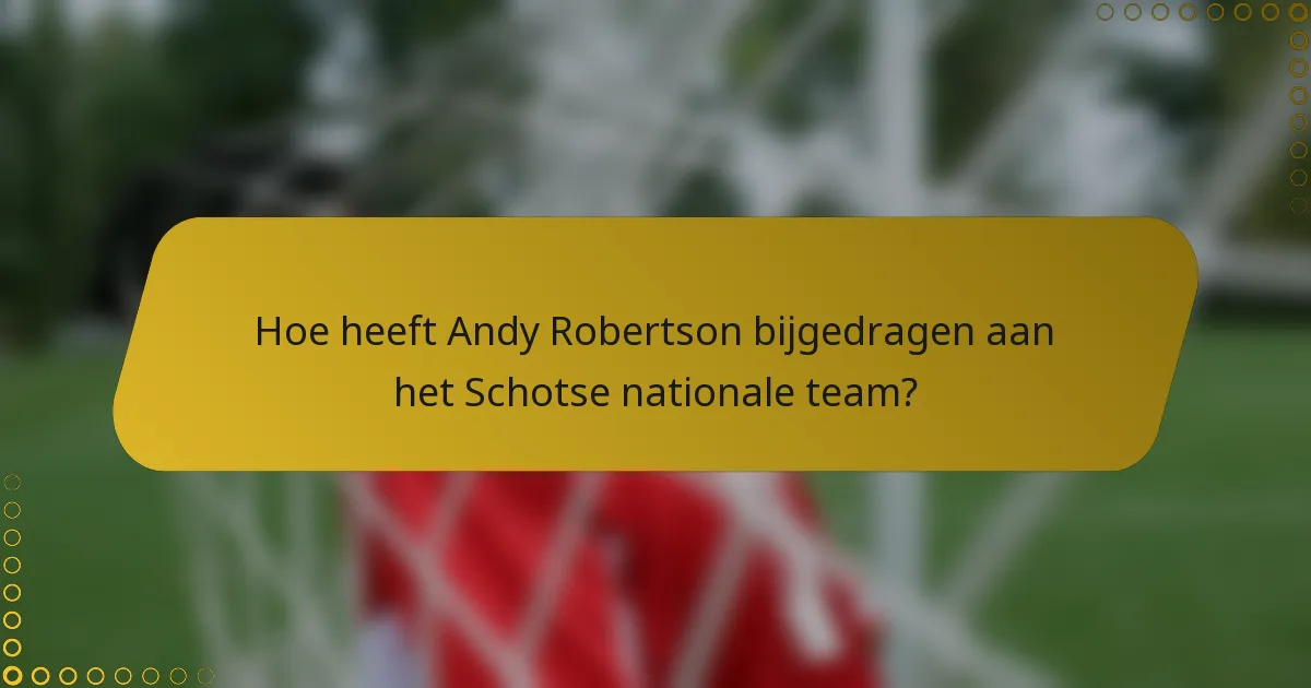 Hoe heeft Andy Robertson bijgedragen aan het Schotse nationale team?