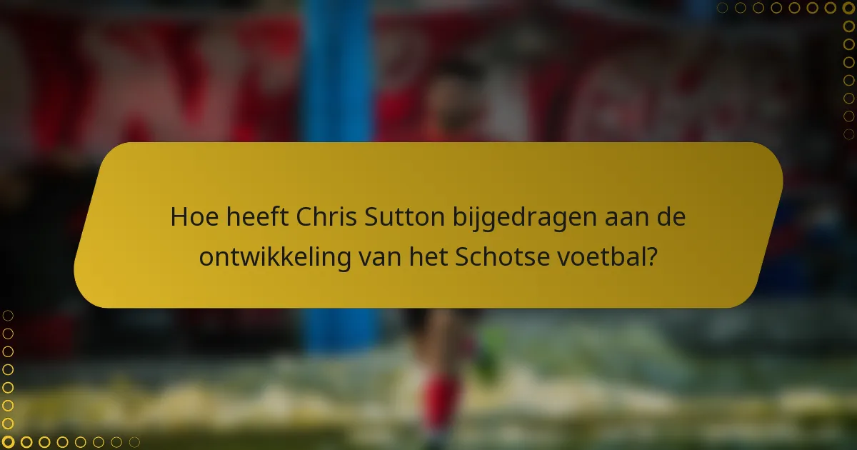 Hoe heeft Chris Sutton bijgedragen aan de ontwikkeling van het Schotse voetbal?