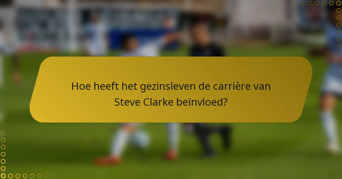 Hoe heeft het gezinsleven de carrière van Steve Clarke beïnvloed?