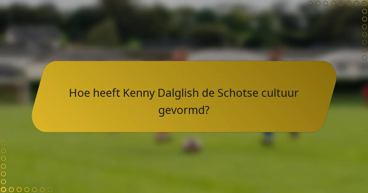 Hoe heeft Kenny Dalglish de Schotse cultuur gevormd?