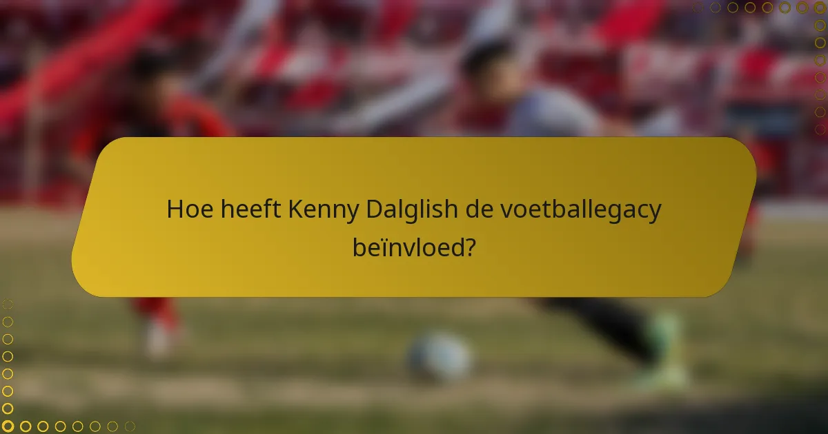 Hoe heeft Kenny Dalglish de voetballegacy beïnvloed?