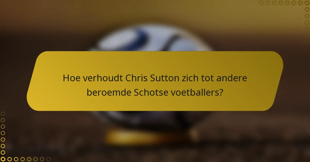 Hoe verhoudt Chris Sutton zich tot andere beroemde Schotse voetballers?