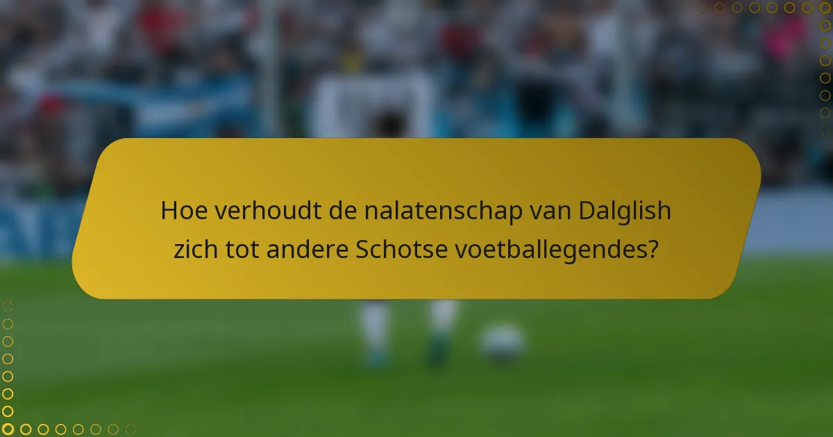 Hoe verhoudt de nalatenschap van Dalglish zich tot andere Schotse voetballegendes?