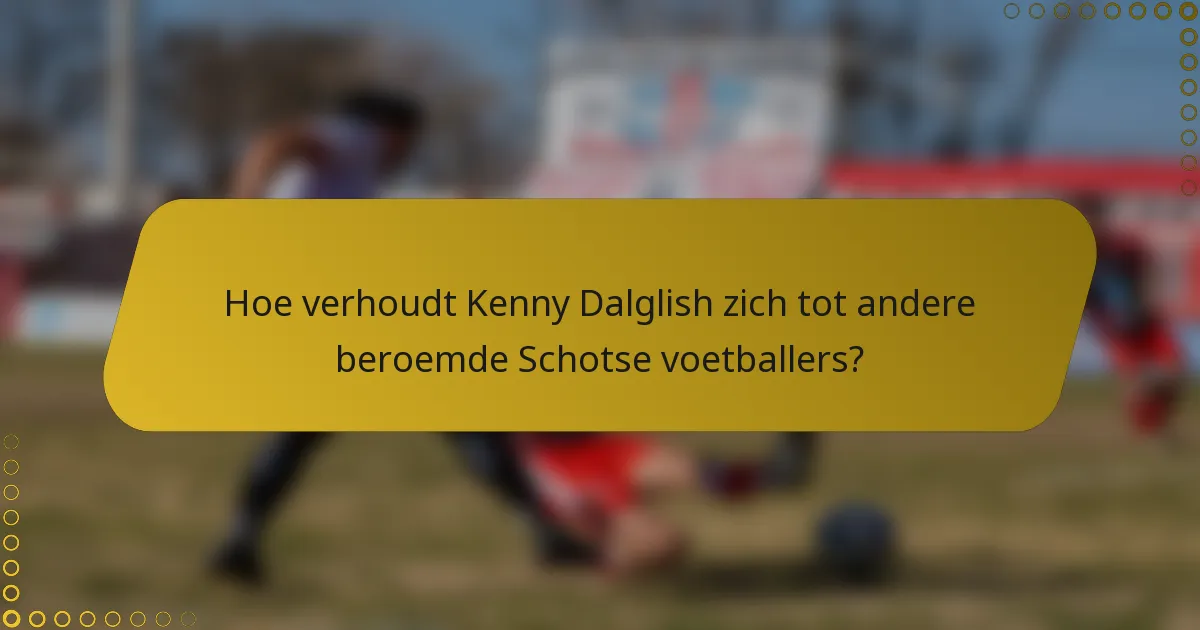 Hoe verhoudt Kenny Dalglish zich tot andere beroemde Schotse voetballers?