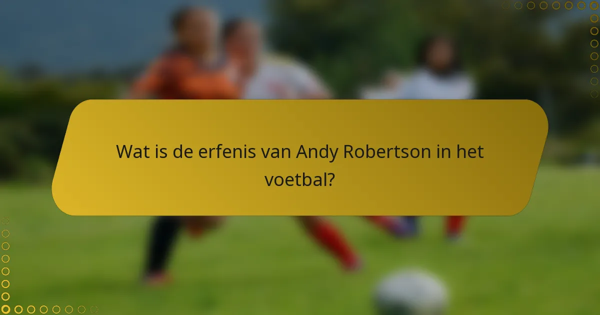 Wat is de erfenis van Andy Robertson in het voetbal?