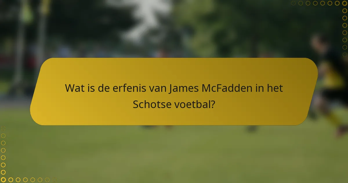 Wat is de erfenis van James McFadden in het Schotse voetbal?