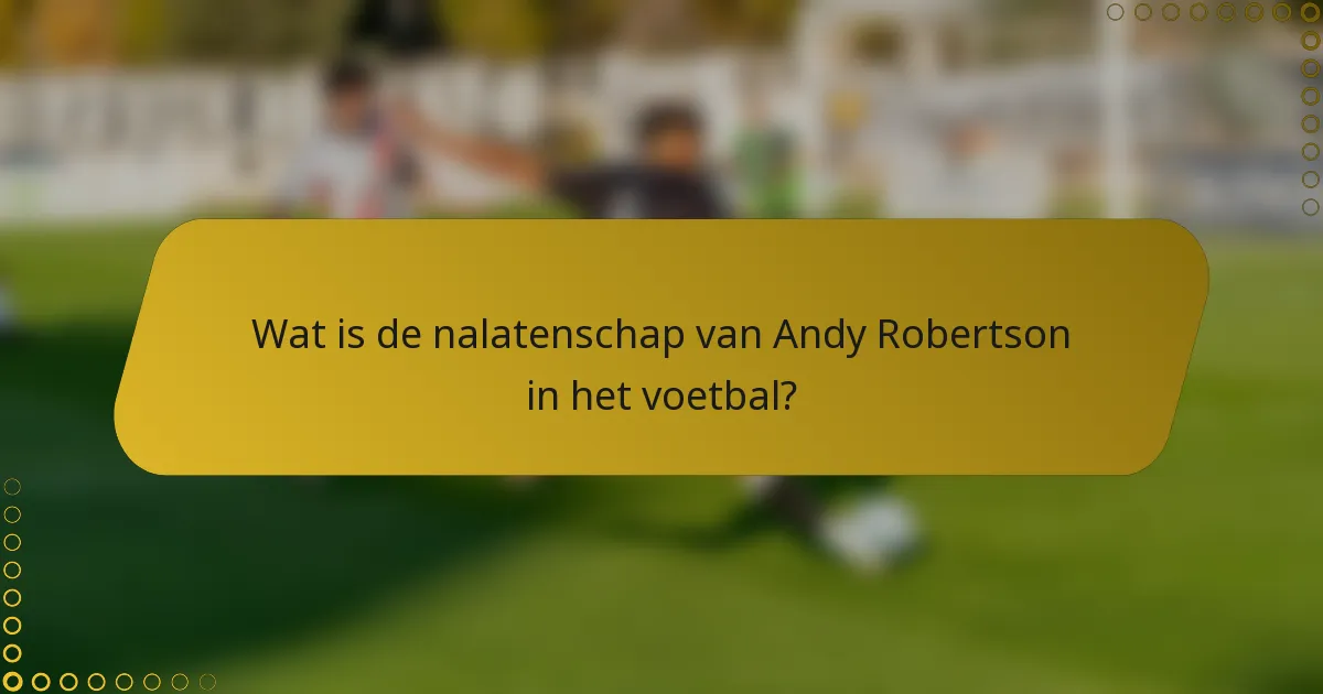 Wat is de nalatenschap van Andy Robertson in het voetbal?