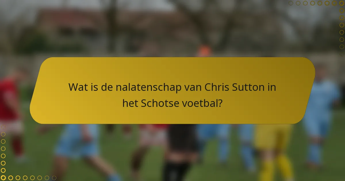 Wat is de nalatenschap van Chris Sutton in het Schotse voetbal?