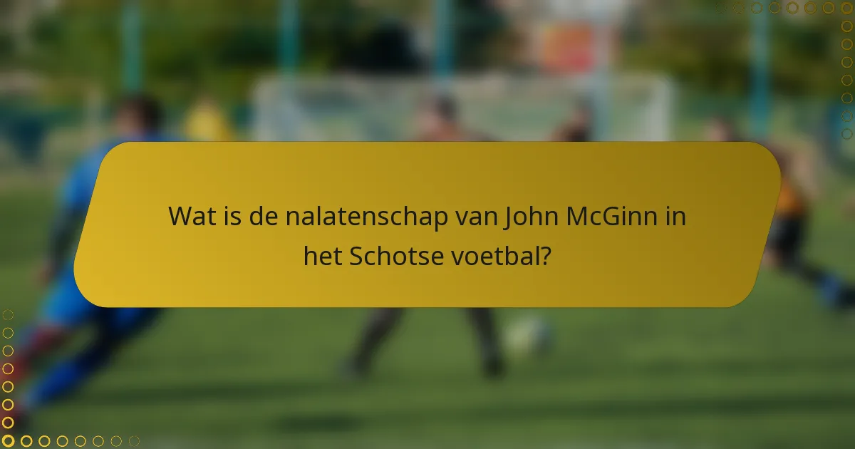 Wat is de nalatenschap van John McGinn in het Schotse voetbal?