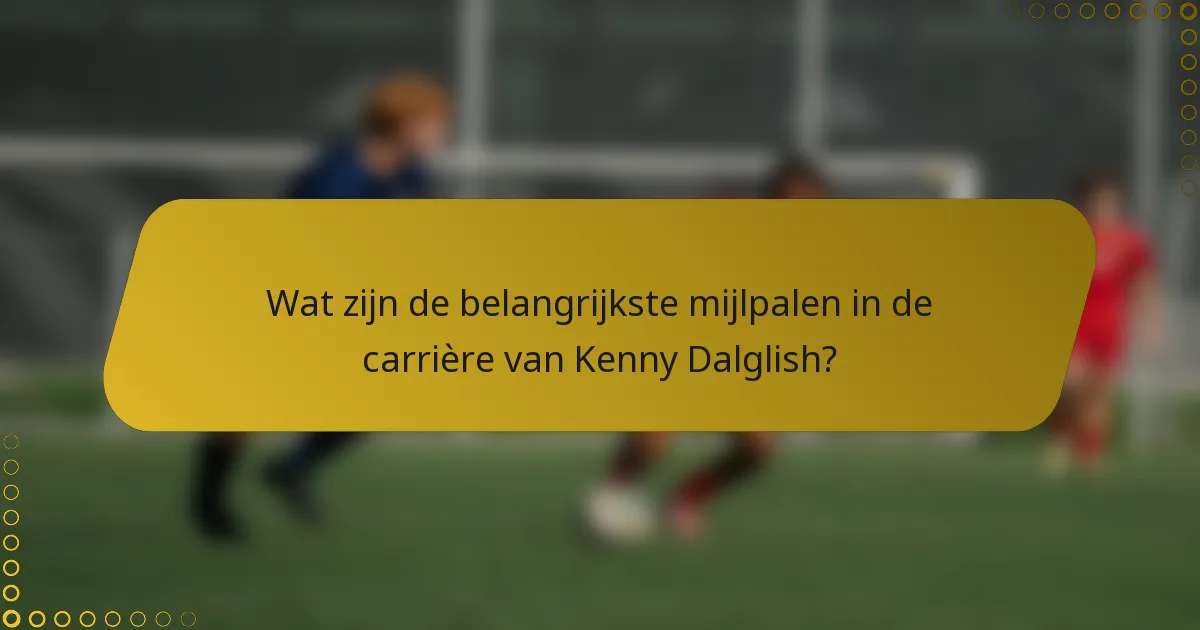 Wat zijn de belangrijkste mijlpalen in de carrière van Kenny Dalglish?