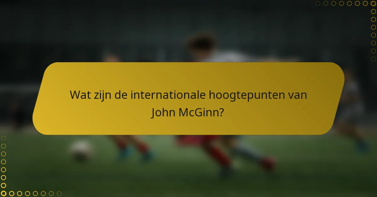 Wat zijn de internationale hoogtepunten van John McGinn?
