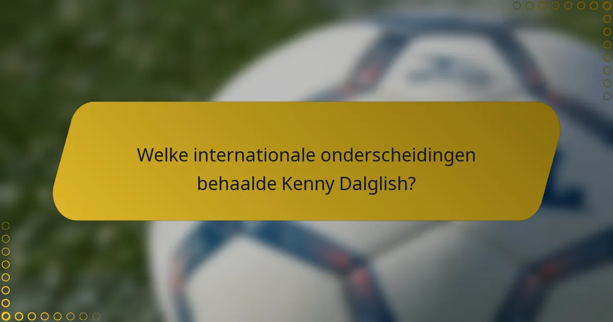 Welke internationale onderscheidingen behaalde Kenny Dalglish?