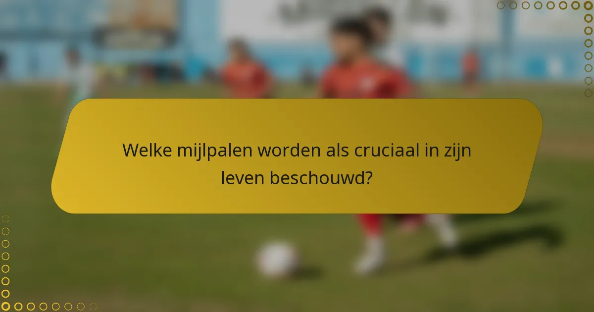 Welke mijlpalen worden als cruciaal in zijn leven beschouwd?